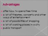 Advantages. offer how to spend free time a lot of theatres, concerts and other ways of entertainment a lot of possibilities of shopping a lot of working places in a city public transport