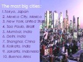 The most big cities: 1.Tokyo, Japan 2. Mexico City, Mexico 3. New York, United States 4. Sao Paulo, Brazil 5. Mumbai, India 6. Delhi, India 7. Shanghai, China 8. Kolkata, India 9. Jakarta, Indonesia 10. Buenos Aires