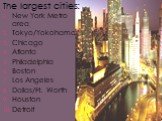 The largest cities: New York Metro area Tokyo/Yokohama Chicago Atlanta Philadelphia Boston Los Angeles Dallas/Ft. Worth Houston Detroit