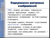 PNG - формат растровых графических файлов, аналогичный формату GIF. Рекомендуется для размещения графических изображений на Web-страницах в Интернете. Растровая графика обладает существенным недостатком – изображение, закодированное в одном из растровых форматов, очень плохо “переносит” увеличение и