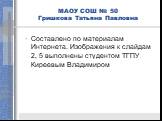 Составлено по материалам Интернета. Изображения к слайдам 2, 5 выполнены студентом ТГПУ Киреевым Владимиром. МАОУ СОШ № 50 Гришкова Татьяна Павловна