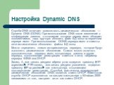 Настройка Dynamic DNS. Служба DNS включает возможность динамического обновления — Dynamic DNS (DDNS). При использовании DNS после изменений в конфигурации домена, в отношении которого сервер имен обладает полномочиями, надо вручную обновить файл БД зоны на первичном сервере имен. При использовании D