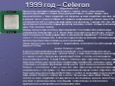 1999 год – Celeron. Coppermine-128 Процессор относится к семейству Pentium III Celeron. Часто, чтобы отличать процессоры Pentium III Celeron от процессоров Pentium II Celeron, первые часто именуют Celeron II. Ядро Coppermine-128 построено на ядре Coppermine, при этом, как и раньше, кэш L2 равен 128К