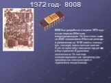 1972 год- 8008. 8008 был разработан в апреле 1972 года и стал первым 8-битным микропроцессором. Он был очень похож на 4040: появившиеся 8-битные регистры и увеличенная до 16 Кб память команд - вот, пожалуй, единственные отличия. Стек по-прежнему находился внутри чипа и был ограничен 8 уровнями вложе