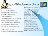 Ядро Windows и Linux. Windows имеет ядро MS DOS, которое состоит из BIOS-базовая система ввода\вывода, Io.sys-файл командной загрузки, comand.com – интерпретатор информации в машинный код и других компонентов. Ядро Linux поддерживает многозадачность , динамические библиотеки, отложенную загрузку, пр
