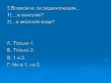 3.Возможна ли радиолокация… 1)….в вакууме? 2)…в морской воде? А. Только 1. Б. Только 2. В. 1 и 2. Г. Ни в 1, ни 2.