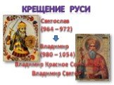 Крещение Руси Святослав (964 – 972) Владимир (980 – 1054). Владимир Красное Солнышко. Владимир Святой