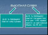 ВЫКУПНАЯ СУММА. 20-25 % ПОМЕЩИКУ ПЛАТИТ КРЕСТЬЯНИН. 80-75 % ПОМЕЩИКУ ПЛАТИТ ГОСУДАРСТВО. Этот долг + 6% годовых ложится на крестьянскую общину (на 49 лет)