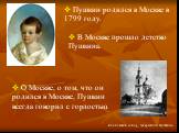 Пушкин родился в Москве в 1799 году. В Москве прошло детство Пушкина. О Москве, о том, что он родился в Москве, Пушкин всегда говорил с гордостью. Елоховский собор, где крестили Пушкина