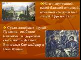 Но его внутренней, самой близкой отчизной, отчизной его души был Лицей, Царское Село. Среди лицейских друзей Пушкина особенно близкими и дорогими стали Антон Дельвиг, Вильгельм Кюхельбекер и Иван Пущин.