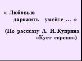 « Любовью дорожить умейте … ». (По рассказу А. И. Куприна «Куст сирени»)