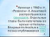 Начиная с 1960-х гг. «Реквием» А.Ахматовой распространялся в самиздате. Отдельные главы были напечатаны во время «оттепели». Впервые полностью в СССР поэма опубликована в 1987 г.