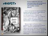 «ФАУСТ». Пусть чередуются весь век Счастливый рок и рок несчастный. В неутомимости всечасной Себя находит человек. (Фауст). Самое загадочное из произведений Гёте. Глубина психологических характеристик заставляет предполагать и ее автобиографичность. Однако, Гёте невозможно отождествить ни с одним из