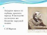 Андерсен вышел из глубины простого народа. В наследство он получил все богатство народной поэзии. С.Я.Маршак