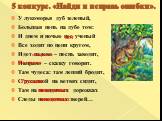 5 конкурс. «Найди и исправь ошибки». У лукоморья дуб зеленый, Большая цепь на дубе том: И днем и ночью пес ученый Все ходит по цепи кругом, Идет налево – песнь заводит, Направо – сказку говорит. Там чудеса: там леший бродит, С русалкой на ветвях сидит, Там на невидимых дорожках Следы неведомых звере