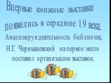 Впервые книжные выставки появились в середине 19 века. Анализируя деятельность библиотек, Н.Г. Чернышевский на первое место поставил организацию выставок.