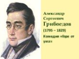 Александр Сергеевич Грибоедов (1795 – 1829) Комедия «Горе от ума»