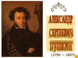 (1799 — 1837). АЛЕКСАНДР СЕРГЕЕВИЧ ПУШКИН