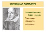 ЗАРУБЕЖНАЯ ЛИТЕРАТУРА. Уильям Шекспир (1564 – 1616) Трагедии: «Гамлет», «Отелло».