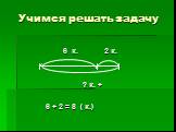 6 к. 2 к. ? к. + 6 + 2 = 8 ( к.)