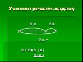 6 к. 2 к. ? к. + 6 + 2 = 8 ( к.) 8 ( к. )