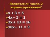 Является ли число 2 корнем уравнения? х + 3 = 5 4х – 3 = 1 3х + 13 = 16 10х – 11 = 9