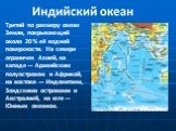 Третий по размеру океан Земли, покрывающий около 20 % её водной поверхности. На севере ограничен Азией, на западе — Аравийским полуостровом и Африкой, на востоке — Индокитаем, Зондскими островами и Австралией, на юге — Южным океаном.