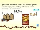 При сушке картофель теряет 85,7% своей массы. Сколько надо взять сырого картофеля, чтобы получить 71,5 т сушеного? 71,5 т Схема (2)