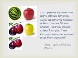 На 5 рублей куплено 100 штук разных фруктов. Цены на фрукты таковы: арбуз 1 штука 50 коп, яблоко 1 штука 10 коп, слива 1 штука 1 коп. Сколько фруктов каждого рода было куплено? Ответ: 1 арбуз, 39 яблок, 60 слив.