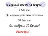 За верный ответ на вопрос – 5 баллов. За верное решение задачи – 20 баллов. Вы набрали 70 баллов? Молодцы!