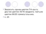 Закрасить одним цветом 7/4 круга; другим цветом 35/16 квадрата; третьим цветом 66/20 прямоугольника. п. 25