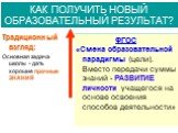 ГОС.СТАНДАРТ 2004 г.: «…ориентации образования не только на усвоение обучающимся определенной суммы знаний, но и на РАЗВИТИЕ его личности» Как меняются требования к результату? Для справки психологи: Развитие – формирование в процессе взаимодействия с миром способностей и функций, воспроизводящих че