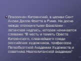 Похоронен Кипренский, в церкви Сант Анреа Делла Фратте в Риме. На доске между опрокинутыми факелами – латинская надпись, которая начинается словами: “В честь и память Ореста Кипренского, славнейшего среди российских художников, профессора Петербургской Академии Художеств и советника Неаполитанской а