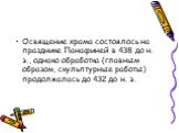 Освящение храма состоялось на празднике Панафиней в 438 до н. э., однако обработка (главным образом, скульптурные работы) продолжалась до 432 до н. э.