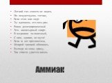 Аммиак. Легкий газ- совсем не виден, Но почувствуешь тотчас, Если стоя или сидя Ты вдохнешь его хоть раз. Ровно десятипроцентный Это- нашатырный спирт. В медицине он полезный, С ним, однако, не шути! Если ж нет противогаза, Мокрой тряпкой обвяжись, Выходи из зоны сразу, Так спасти удастся жизнь.