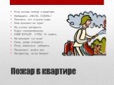 Пожар в квартире. Коль возник пожар в квартире, Набирайте «НОЛЬ ОДИН»! Помните, что в целом мире Вам поможет он один! Ну, а если загорятся Вдруг электропровода, ОБЕСТОЧЬТЕ СЕТЬ! И знайте, Не поможет тут вода! Окна, двери отворите, Птиц, животных заберите, Поспешите выйти вон На простор, не на балкон