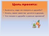 Цель проекта: Выяснить, надо ли говорить о дружбе? Узнать, какие качества ценятся в друзьях. Что писали о дружбе в разные времена?