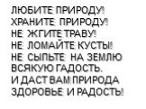 ЛЮБИТЕ ПРИРОДУ! ХРАНИТЕ ПРИРОДУ! НЕ ЖГИТЕ ТРАВУ! НЕ ЛОМАЙТЕ КУСТЫ! НЕ СЫПЬТЕ НА ЗЕМЛЮ ВСЯКУЮ ГАДОСТЬ. И ДАСТ ВАМ ПРИРОДА ЗДОРОВЬЕ И РАДОСТЬ!