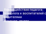 Взаимодействие педагога- психолога и воспитателей с родителями Младшая группа