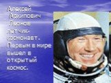 Алексей Архипович Леонов лётчик- космонавт. Первым в мире вышел в открытый космос.