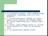 10 Старайтесь защитить своего ребенка всеми возможными средствами, если он в этом нуждается. 11 В самостоятельности ребенка не следует видеть угрозу лишиться его. Ребенку нужна не столько самостоятельность, сколько право на нее. 12 Хотите, чтобы ребенок сделал то, что вам нужно, сделайте так, чтобы 