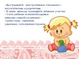 - Выстраивайте конструктивные отношения с воспитателями и родителями. - В жизни малыша принимайте активное участие. - Учите ребенка всем необходимым навыкам самообслуживания – прием пищи, одевание, умывание, пользование горшком.