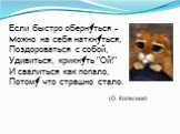 Если быстро обернуться - Можно на себя наткнуться, Поздороваться с собой, Удивиться, крикнуть "Ой!" И свалиться как попало, Потому что страшно стало. (О. Колесник)