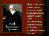 Берегите наш язык, наш прекрасный русский язык, этот клад, это достояние, переданное нашими предшественниками!
