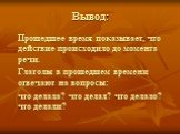 Вывод: Прошедшее время показывает, что действие происходило до момента речи. Глаголы в прошедшем времени отвечают на вопросы: что делала? что делал? что делало? что делали?