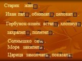 Старик жил . . м.р. Иван пал , обнимал , целовал . Горбунок-конёк встал , хлопнул , захрапел , полетел . Солнышко село . с.р. Море закипело . Царица замолчала , показала . ж.р.