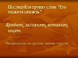 Исследуйте группу слов. Что можете сказать? Бродит, заглянет, оставит, ищет. -Распределите на группы данные глаголы