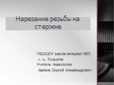 Нарезание резьбы на стержне. ГБС(К)ОУ школа-интернат №5 г. о. Тольятти Учитель технологии Акимов Сергей Александрович