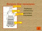 Вопрос для проверки: Подпиши элементы русского костюма. юбка кокошник понева рубаха