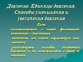 Давление. Единицы давления. Способы уменьшения и увеличения давления. Цель: познакомиться с новой физической величиной – давлением; выяснить от каких параметров оно зависит; рассмотреть способы изменения давления и их использование в быту и технике